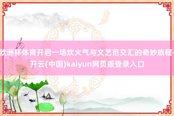 欧洲杯体育开启一场炊火气与文艺范交汇的奇妙旅程-开云(中国)kaiyun网页版登录入口