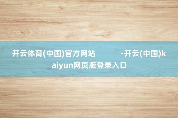 开云体育(中国)官方网站            -开云(中国)kaiyun网页版登录入口