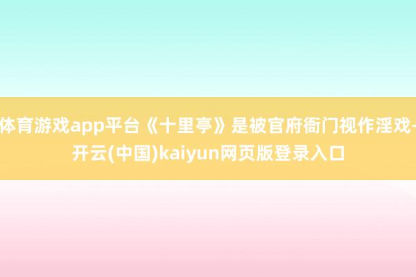 体育游戏app平台《十里亭》是被官府衙门视作淫戏-开云(中国)kaiyun网页版登录入口
