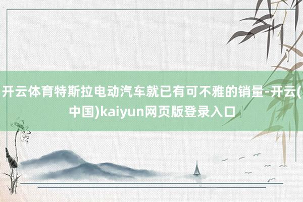 开云体育特斯拉电动汽车就已有可不雅的销量-开云(中国)kaiyun网页版登录入口