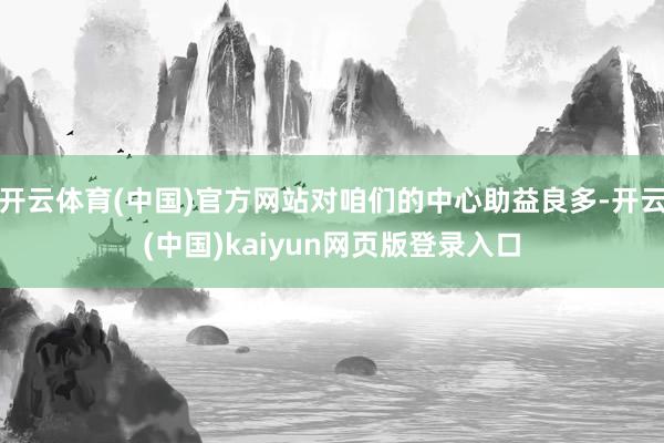 开云体育(中国)官方网站对咱们的中心助益良多-开云(中国)kaiyun网页版登录入口