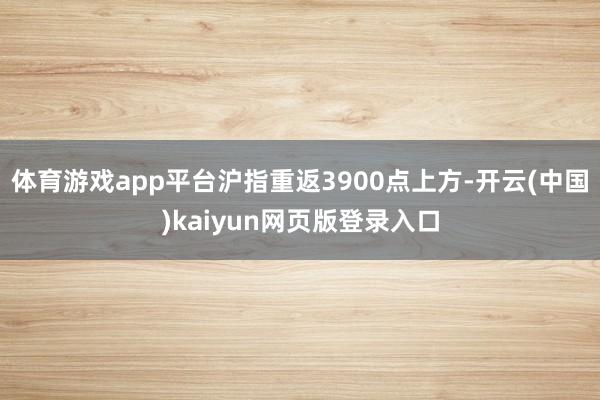 体育游戏app平台沪指重返3900点上方-开云(中国)kaiyun网页版登录入口