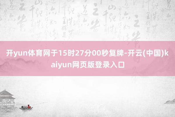 开yun体育网于15时27分00秒复牌-开云(中国)kaiyun网页版登录入口