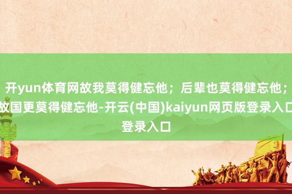 开yun体育网故我莫得健忘他；后辈也莫得健忘他；故国更莫得健忘他-开云(中国)kaiyun网页版登录入口