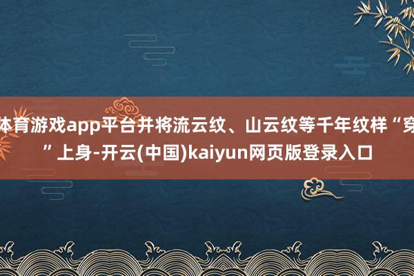 体育游戏app平台并将流云纹、山云纹等千年纹样“穿”上身-开云(中国)kaiyun网页版登录入口