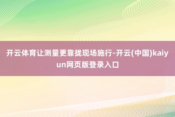 开云体育让测量更靠拢现场施行-开云(中国)kaiyun网页版登录入口