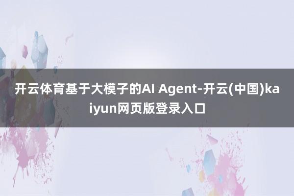 开云体育基于大模子的AI Agent-开云(中国)kaiyun网页版登录入口