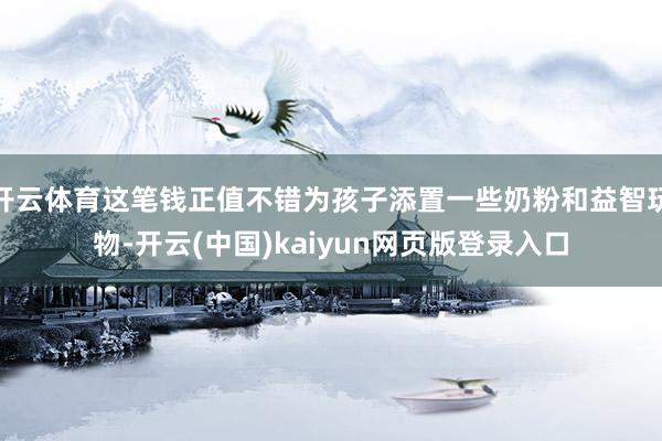 开云体育这笔钱正值不错为孩子添置一些奶粉和益智玩物-开云(中国)kaiyun网页版登录入口