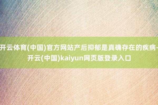 开云体育(中国)官方网站产后抑郁是真确存在的疾病-开云(中国)kaiyun网页版登录入口