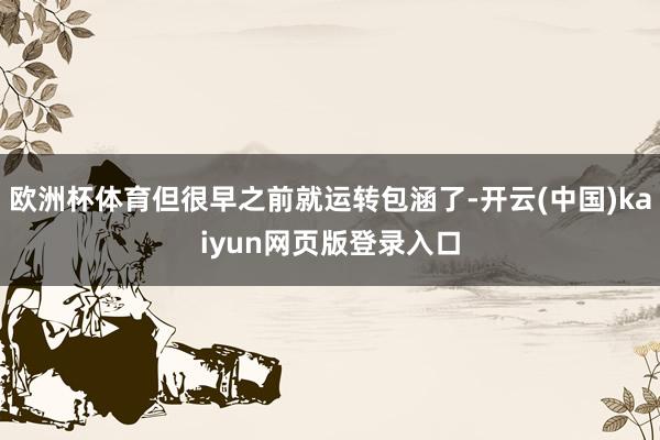 欧洲杯体育但很早之前就运转包涵了-开云(中国)kaiyun网页版登录入口