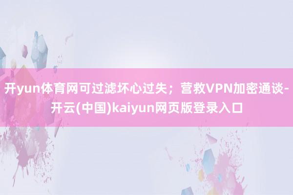 开yun体育网可过滤坏心过失；营救VPN加密通谈-开云(中国)kaiyun网页版登录入口