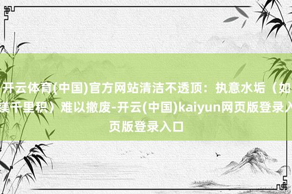 开云体育(中国)官方网站清洁不透顶：执意水垢（如钙镁千里积）难以撤废-开云(中国)kaiyun网页版登录入口
