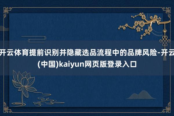 开云体育提前识别并隐藏选品流程中的品牌风险-开云(中国)kaiyun网页版登录入口
