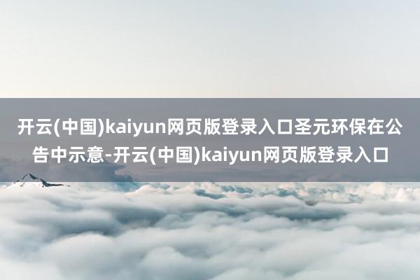 开云(中国)kaiyun网页版登录入口　　圣元环保在公告中示意-开云(中国)kaiyun网页版登录入口