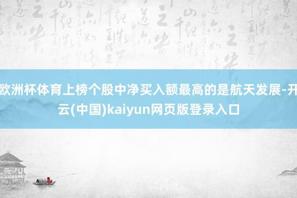 欧洲杯体育上榜个股中净买入额最高的是航天发展-开云(中国)kaiyun网页版登录入口