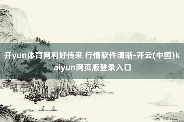 开yun体育网利好传来 行情软件清晰-开云(中国)kaiyun网页版登录入口