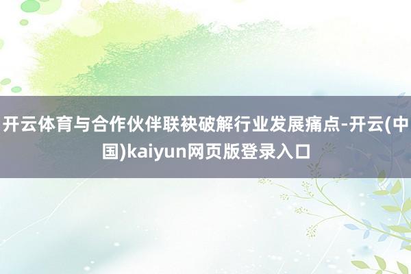开云体育与合作伙伴联袂破解行业发展痛点-开云(中国)kaiyun网页版登录入口
